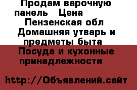 Продам варочную панель › Цена ­ 5 000 - Пензенская обл. Домашняя утварь и предметы быта » Посуда и кухонные принадлежности   